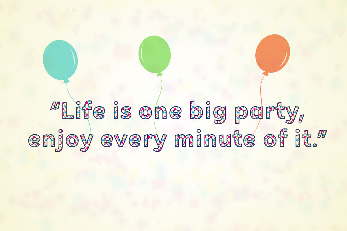 "Life is one big party, enjoy every minute of it."